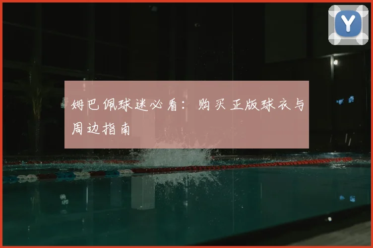 姆巴佩球迷必看：购买正版球衣与周边指南
