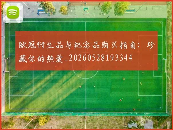 欧冠衍生品与纪念品购买指南：珍藏你的热爱_20260528193344