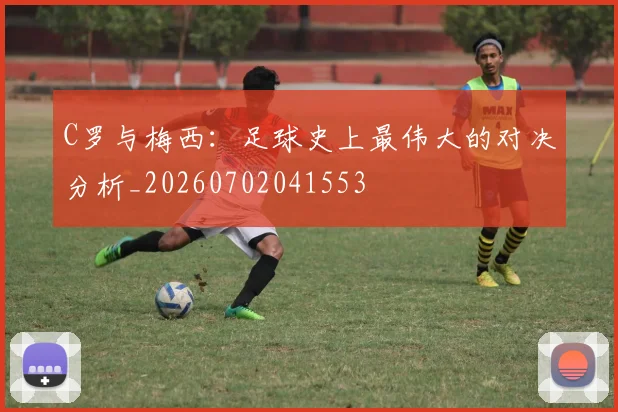 C罗与梅西：足球史上最伟大的对决分析_20260702041553