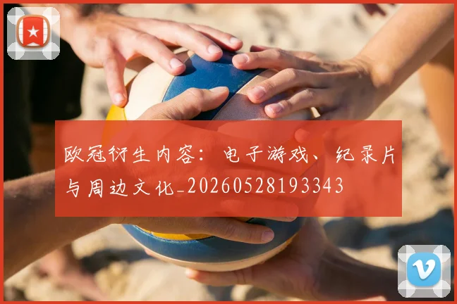 欧冠衍生内容：电子游戏、纪录片与周边文化_20260528193343