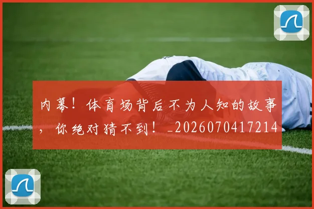 内幕!体育场背后不为人知的故事,你绝对猜不到!_20260704172143