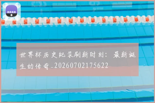 世界杯历史纪录刷新时刻：最新诞生的传奇_20260702175622