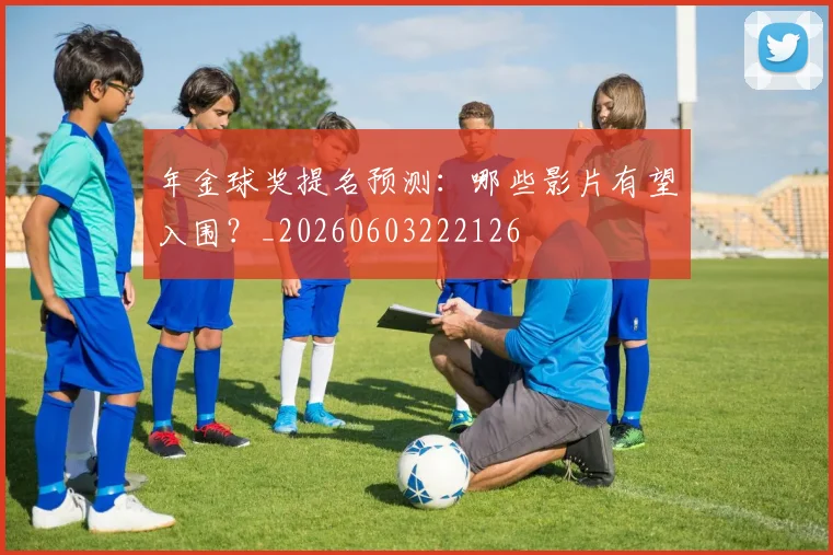 年金球奖提名预测：哪些影片有望入围？_20260603222126