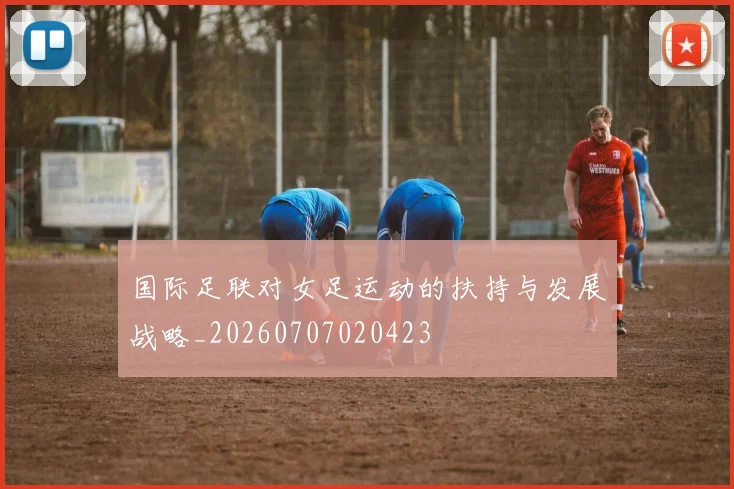 国际足联对女足运动的扶持与发展战略_20260707020423