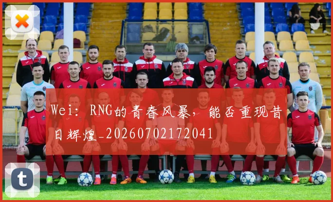 Wei：RNG的青春风暴，能否重现昔日辉煌_20260702172041