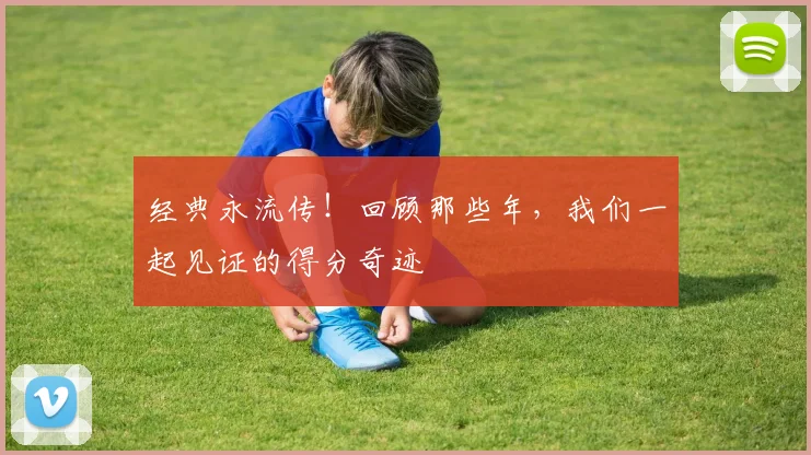 经典永流传！回顾那些年，我们一起见证的得分奇迹