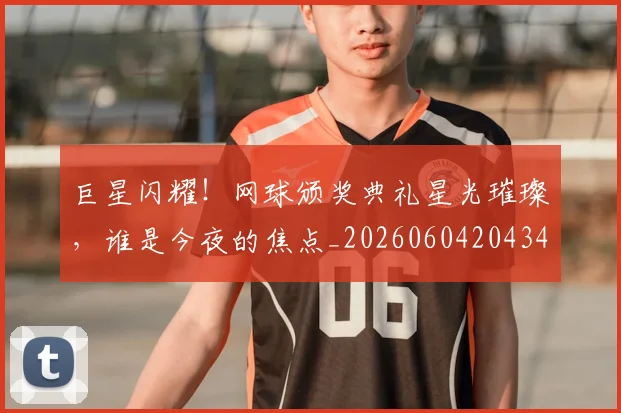 巨星闪耀！网球颁奖典礼星光璀璨，谁是今夜的焦点_20260604204346_20260707150648