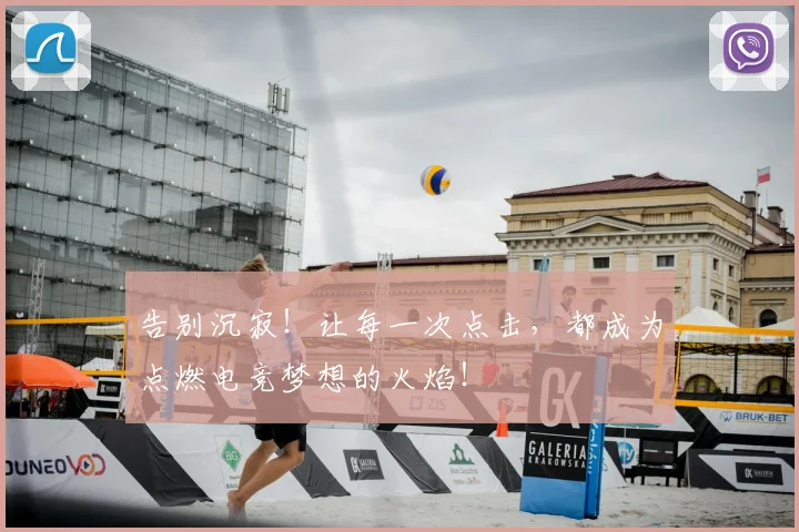 告别沉寂!让每一次点击,都成为点燃电竞梦想的火焰!