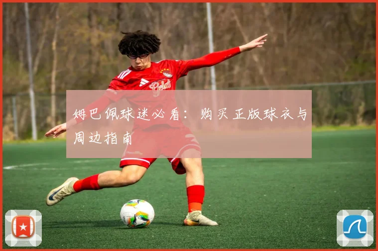 姆巴佩球迷必看：购买正版球衣与周边指南