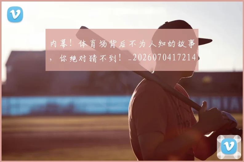 内幕！体育场背后不为人知的故事，你绝对猜不到！_20260704172143