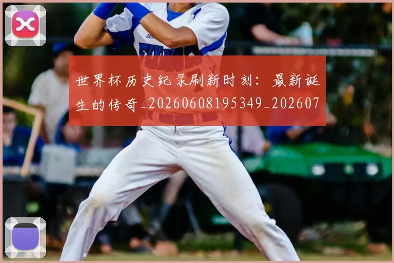 世界杯历史纪录刷新时刻：最新诞生的传奇_20260608195349_20260702175625