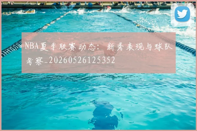 NBA夏季联赛动态：新秀表现与球队考察_20260526125352