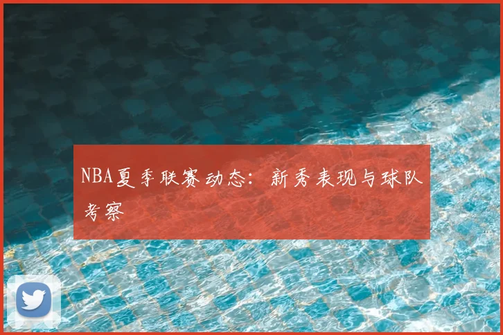 NBA夏季联赛动态：新秀表现与球队考察