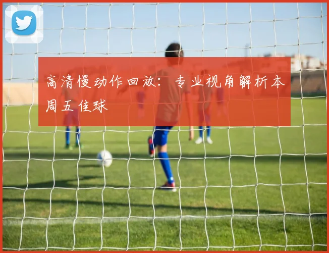 高清慢动作回放：专业视角解析本周五佳球