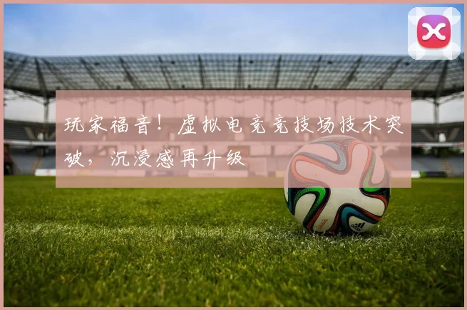 玩家福音！虚拟电竞竞技场技术突破，沉浸感再升级