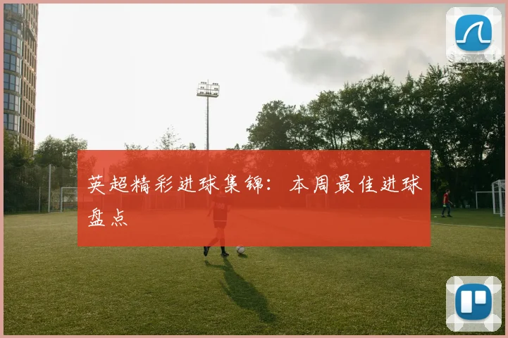 英超精彩进球集锦：本周最佳进球盘点