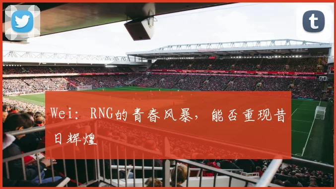 Wei：RNG的青春风暴，能否重现昔日辉煌