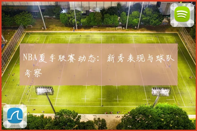 NBA夏季联赛动态：新秀表现与球队考察