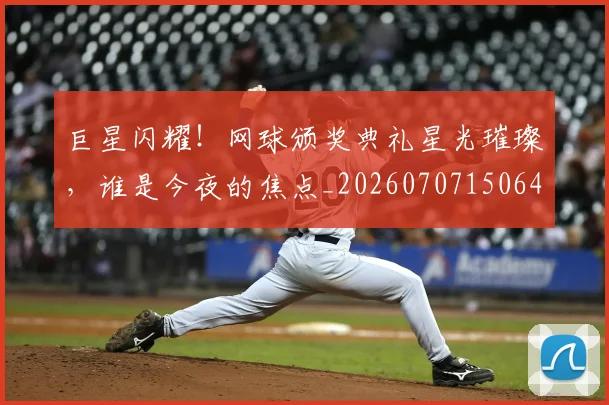 巨星闪耀！网球颁奖典礼星光璀璨，谁是今夜的焦点_20260707150646