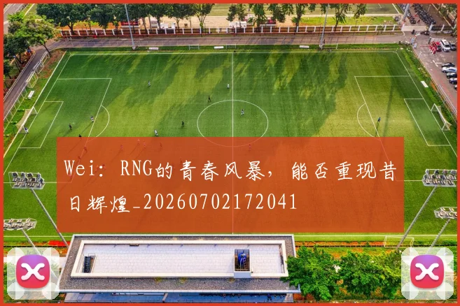 Wei：RNG的青春风暴，能否重现昔日辉煌_20260702172041