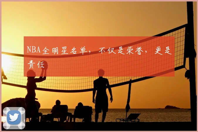 NBA全明星名单，不仅是荣誉，更是责任
