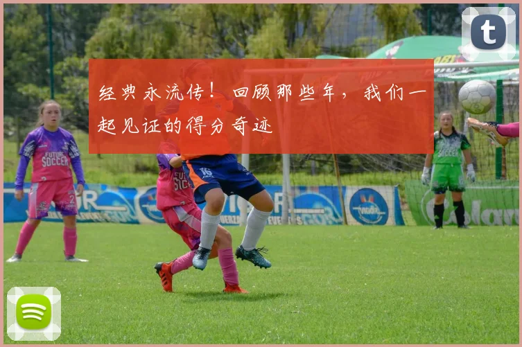 经典永流传！回顾那些年，我们一起见证的得分奇迹