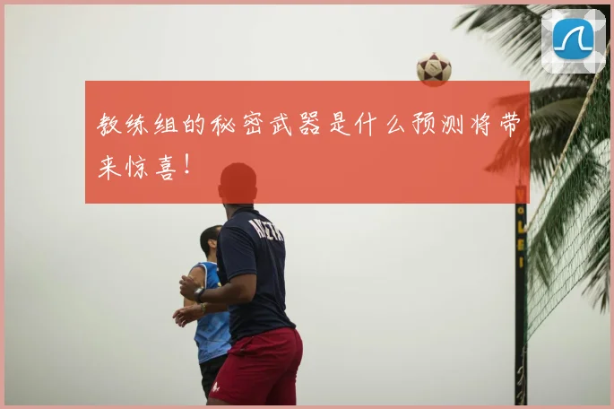 教练组的秘密武器是什么预测将带来惊喜！