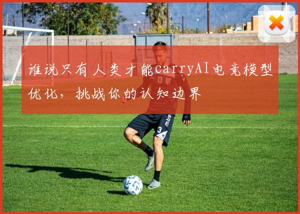 谁说只有人类才能carryAI电竞模型优化，挑战你的认知边界