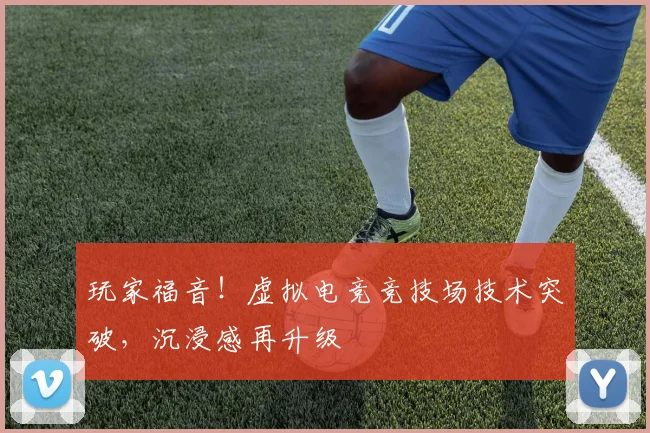 玩家福音！虚拟电竞竞技场技术突破，沉浸感再升级