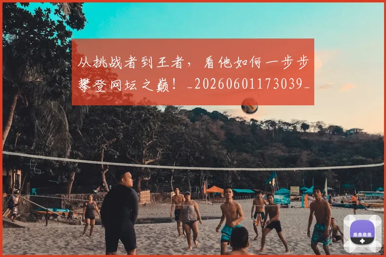 从挑战者到王者,看他如何一步步攀登网坛之巅!_20260601173039_20260703214604