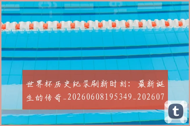 世界杯历史纪录刷新时刻：最新诞生的传奇_20260608195349_20260702175625
