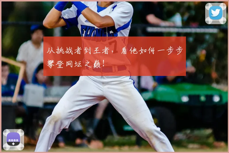 从挑战者到王者，看他如何一步步攀登网坛之巅！