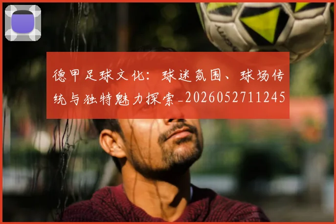 德甲足球文化：球迷氛围、球场传统与独特魅力探索_20260527112456