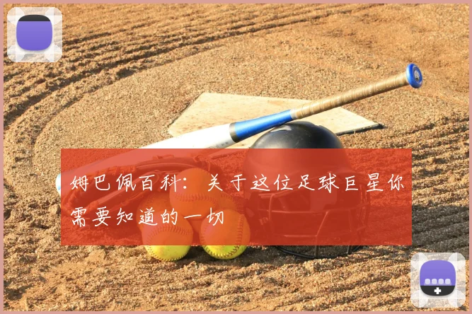 姆巴佩百科：关于这位足球巨星你需要知道的一切