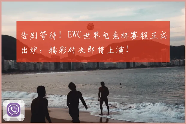 告别等待！EWC世界电竞杯赛程正式出炉，精彩对决即将上演！
